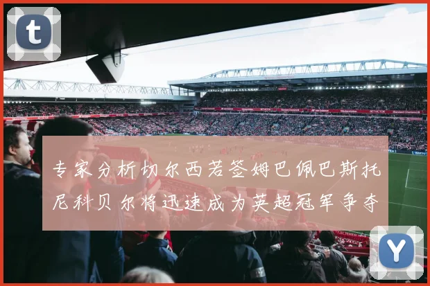专家分析切尔西若签姆巴佩巴斯托尼科贝尔将迅速成为英超冠军争夺者
