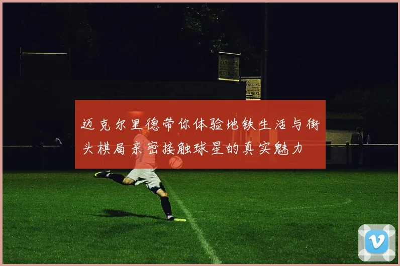 迈克尔里德带你体验地铁生活与街头棋局亲密接触球星的真实魅力
