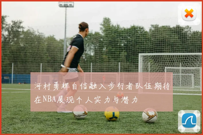 河村勇辉自信融入步行者队伍期待在NBA展现个人实力与潜力