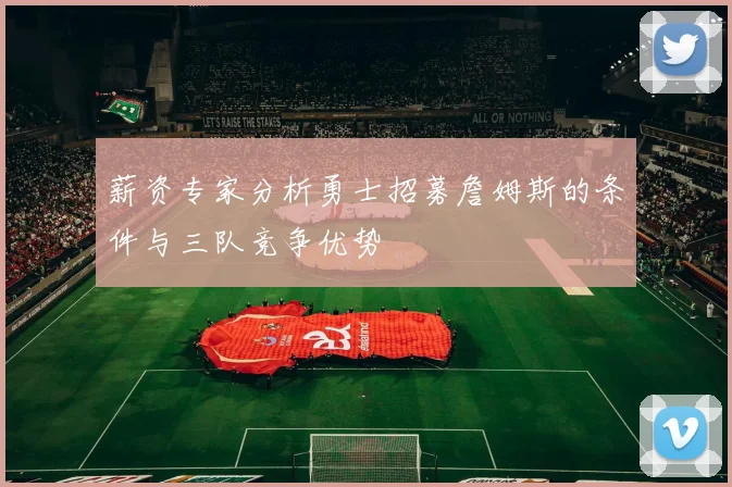 薪资专家分析勇士招募詹姆斯的条件与三队竞争优势