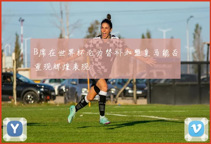 B席在世界杯沦为替补加盟皇马能否重现辉煌表现