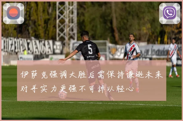 伊萨克强调大胜后需保持谦逊未来对手实力更强不可掉以轻心