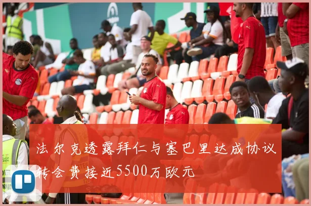 法尔克透露拜仁与塞巴里达成协议转会费接近5500万欧元