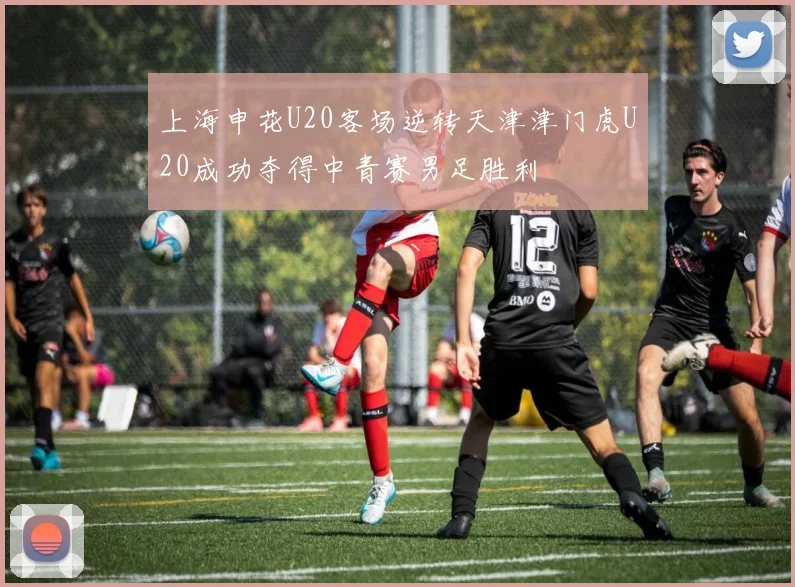 上海申花U20客场逆转天津津门虎U20成功夺得中青赛男足胜利
