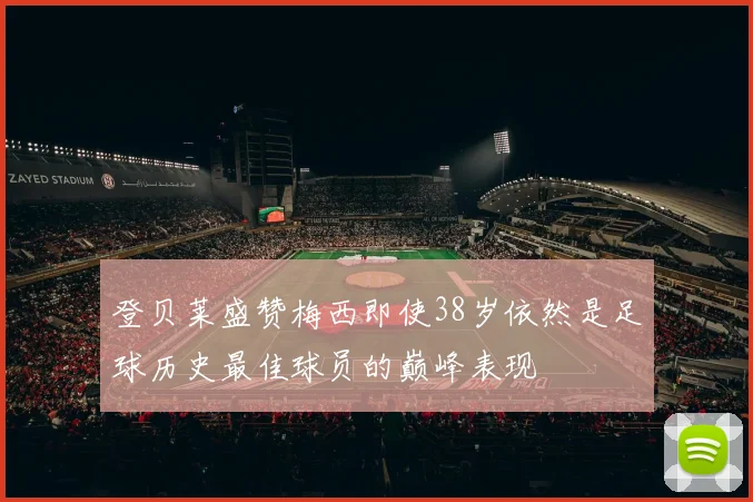 登贝莱盛赞梅西即使38岁依然是足球历史最佳球员的巅峰表现