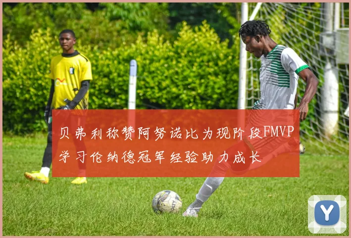 贝弗利称赞阿努诺比为现阶段FMVP学习伦纳德冠军经验助力成长