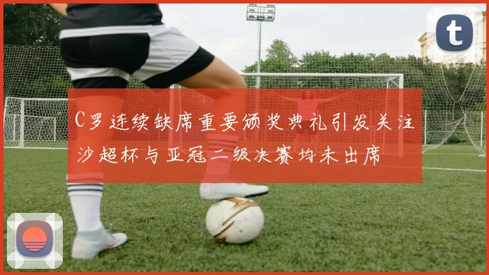 C罗连续缺席重要颁奖典礼引发关注沙超杯与亚冠二级决赛均未出席