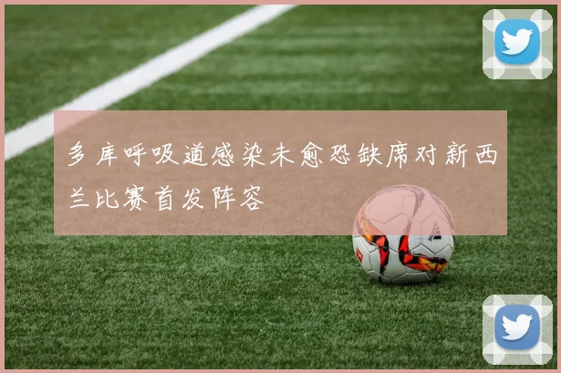 多库呼吸道感染未愈恐缺席对新西兰比赛首发阵容
