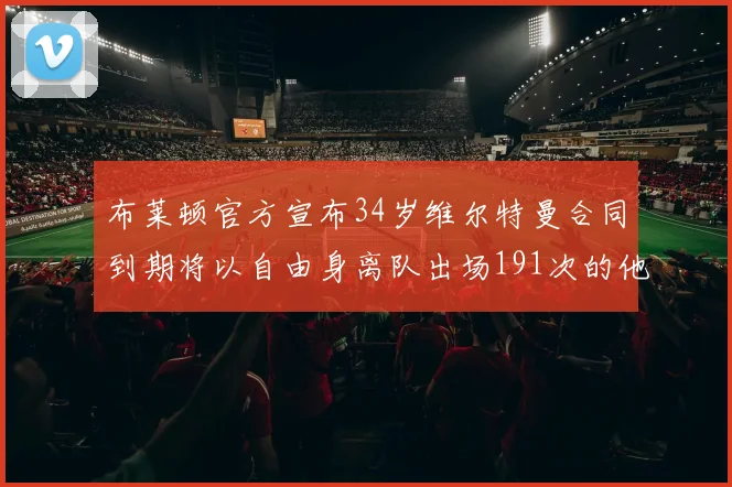 布莱顿官方宣布34岁维尔特曼合同到期将以自由身离队出场191次的他将开启新篇章