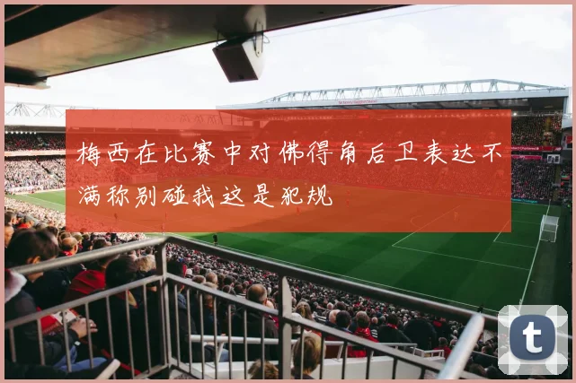 梅西在比赛中对佛得角后卫表达不满称别碰我这是犯规