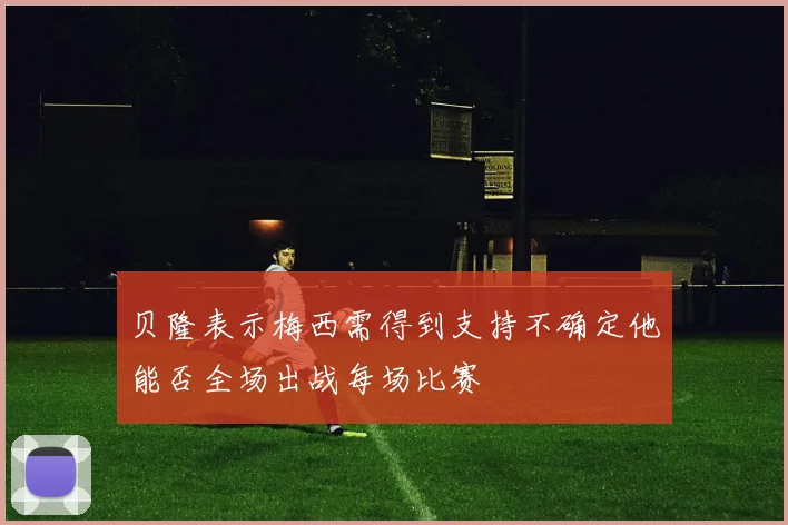 贝隆表示梅西需得到支持不确定他能否全场出战每场比赛