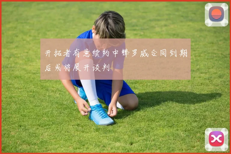 开拓者有意续约中锋罗威合同到期后或将展开谈判