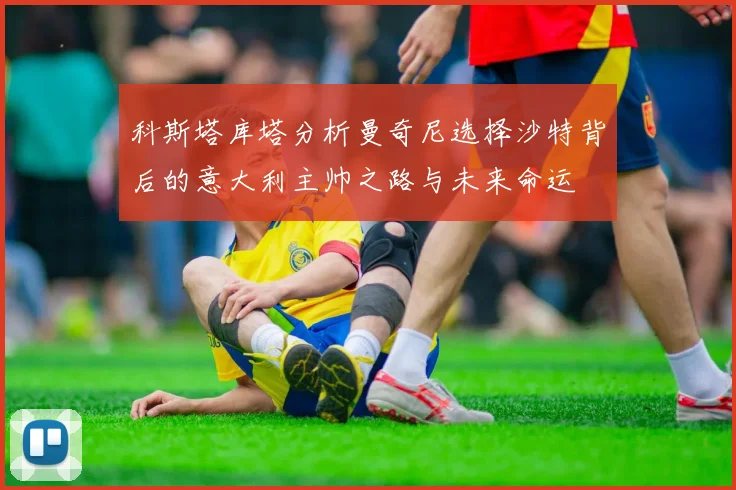 科斯塔库塔分析曼奇尼选择沙特背后的意大利主帅之路与未来命运