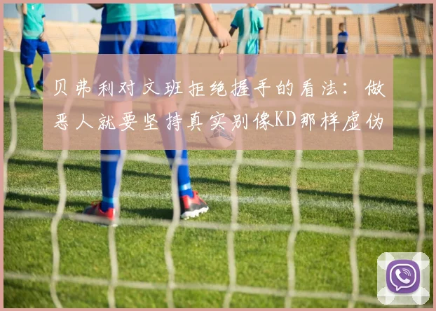 贝弗利对文班拒绝握手的看法：做恶人就要坚持真实别像KD那样虚伪